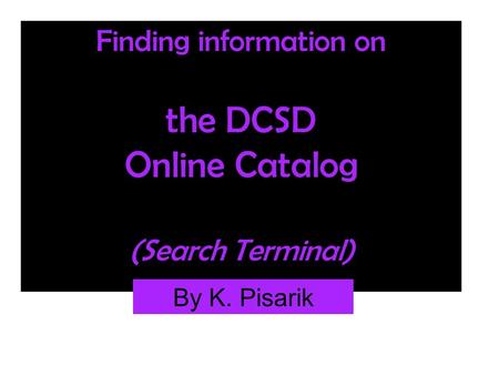 Finding information on the DCSD Online Catalog (Search Terminal) By K. Pisarik.