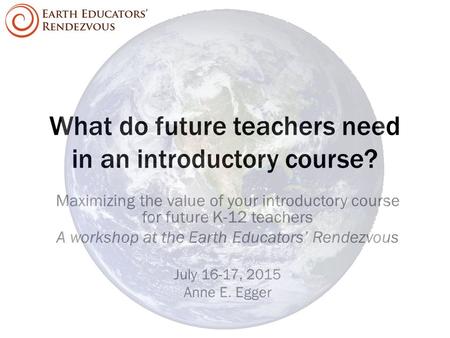 What do future teachers need in an introductory course? Maximizing the value of your introductory course for future K-12 teachers A workshop at the Earth.