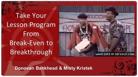 Take Your Lesson Program From Break-Even to Breakthrough Donovan Bankhead & Misty Kristek.