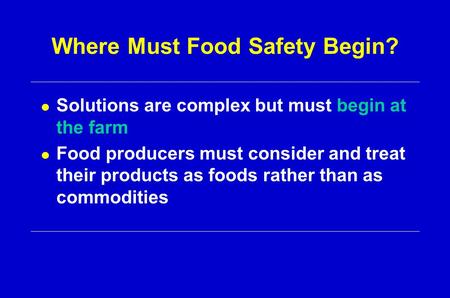 Where Must Food Safety Begin? l Solutions are complex but must begin at the farm l Food producers must consider and treat their products as foods rather.