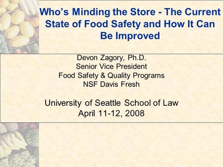 Who’s Minding the Store - The Current State of Food Safety and How It Can Be Improved Devon Zagory, Ph.D. Senior Vice President Food Safety & Quality Programs.