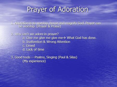 Prayer of Adoration 1. Adoration is to worship, honor and magnify God. Prayer can be worship. (Prayer & Praise) 2. Why can’t we adore in prayer? a. Give.