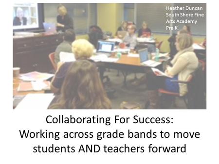 Collaborating For Success: Working across grade bands to move students AND teachers forward Heather Duncan South Shore Fine Arts Academy Pre K.