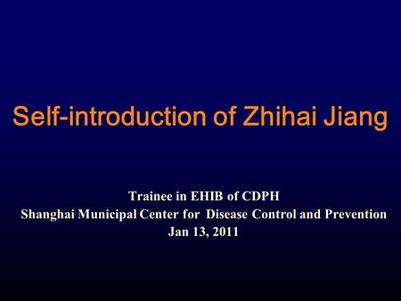 Self-introduction of Zhihai Jiang Trainee in EHIB of CDPH Shanghai Municipal Center for Disease Control and Prevention Jan 13, 2011.