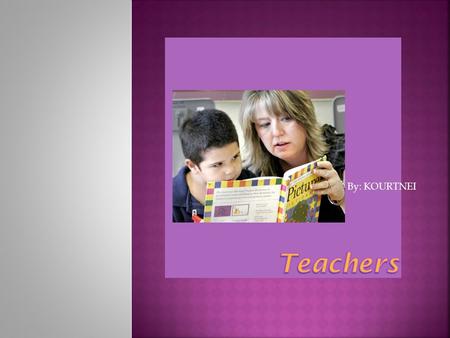 By: KOURTNEI.  Teachers help students learn  Teachers and they teach many students in the classroom.