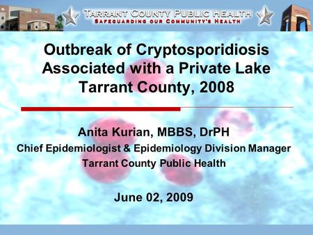 Outbreak of Cryptosporidiosis Associated with a Private Lake Tarrant County, 2008 Anita Kurian, MBBS, DrPH Chief Epidemiologist & Epidemiology Division.