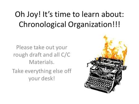 Oh Joy! It’s time to learn about: Chronological Organization!!! Please take out your rough draft and all C/C Materials. Take everything else off your desk!