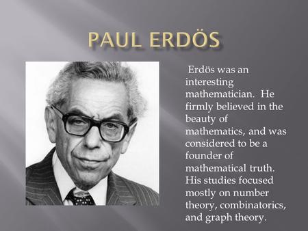 Erdös was an interesting mathematician. He firmly believed in the beauty of mathematics, and was considered to be a founder of mathematical truth. His.