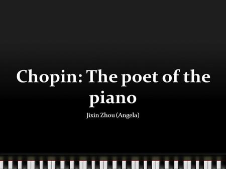Chopin: The poet of the piano Jixin Zhou (Angela).