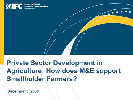 Private Sector Development in Agriculture: How does M&E support Smallholder Farmers? December 3, 2008.