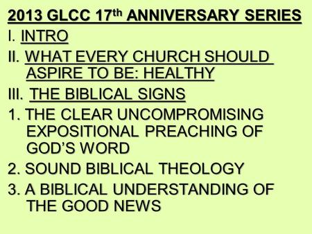 2013 GLCC 17 th ANNIVERSARY SERIES INTRO I. INTRO II. WHAT EVERY CHURCH SHOULD ASPIRE TO BE: HEALTHY III. THE BIBLICAL SIGNS 1. THE CLEAR UNCOMPROMISING.