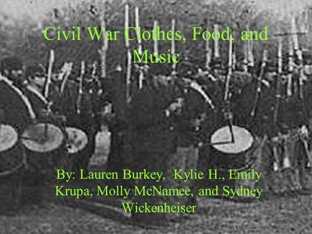 Civil War Clothes, Food, and Music By: Lauren Burkey, Kylie H., Emily Krupa, Molly McNamee, and Sydney Wickenheiser.