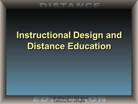 Copyright © 2003 by Pearson Education, Inc. All rights reserved. Instructional Design and Distance Education.