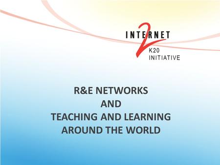R&E NETWORKS AND TEACHING AND LEARNING AROUND THE WORLD K20 INITIATIVE.