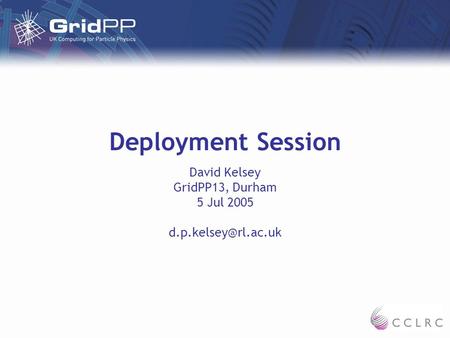 Deployment Session David Kelsey GridPP13, Durham 5 Jul 2005