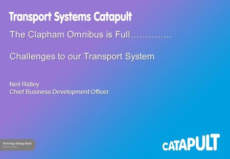 The Clapham Omnibus is Full………….. Challenges to our Transport System Neil Ridley Chief Business Development Officer.