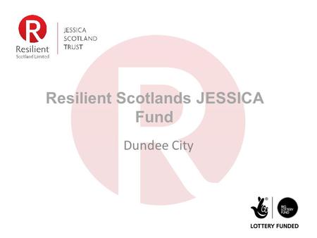 Resilient Scotlands JESSICA Fund Dundee City. Who we are JESSICA (Scotland) Trust was endowed with £15m from BIG Lottery Fund Resilient Scotland Ltd.