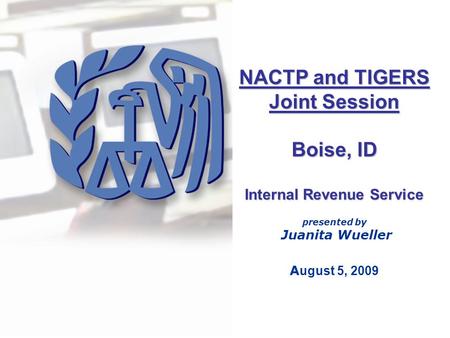 NACTP and TIGERS Joint Session Boise, ID Internal Revenue Service presented by Juanita Wueller A ugust 5, 2009.