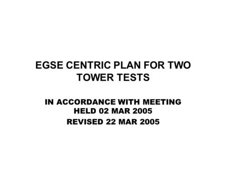 EGSE CENTRIC PLAN FOR TWO TOWER TESTS IN ACCORDANCE WITH MEETING HELD 02 MAR 2005 REVISED 22 MAR 2005.
