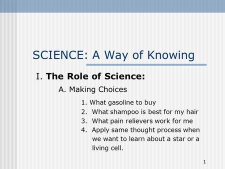 1 SCIENCE: A Way of Knowing I. The Role of Science: A. Making Choices 1. What gasoline to buy 2. What shampoo is best for my hair 3. What pain relievers.