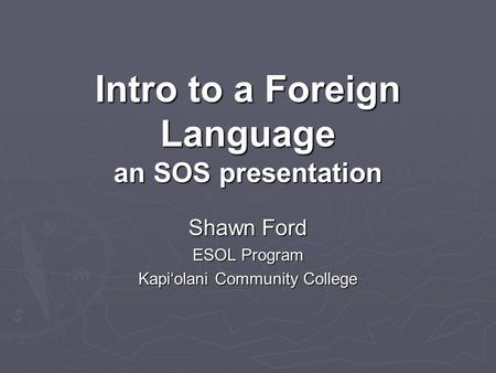 Intro to a Foreign Language an SOS presentation Shawn Ford ESOL Program Kapi‘olani Community College.