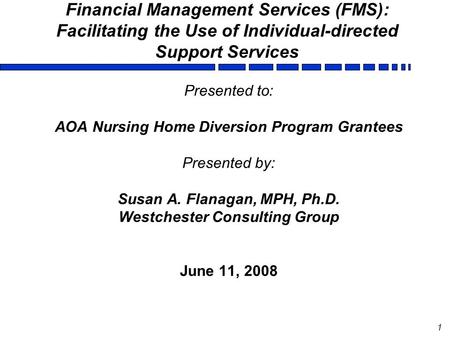 1 Financial Management Services (FMS): Facilitating the Use of Individual-directed Support Services Presented to: AOA Nursing Home Diversion Program Grantees.
