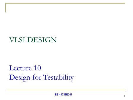EE 447/EE547 1 VLSI DESIGN Lecture 10 Design for Testability.