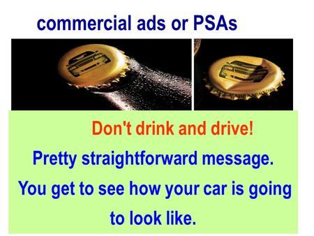 Commercial ads or PSAs Don't drink and drive! Pretty straightforward message. You get to see how your car is going to look like.