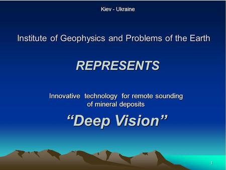 1 Institute of Geophysics and Problems of the Earth Kiev - Ukraine REPRESENTS Innovative technology for remote sounding of mineral deposits “Deep Vision”