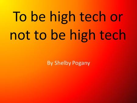 To be high tech or not to be high tech By Shelby Pogany.