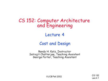 CS 152 Lec 4.1 ©UCB Fall 2002 CS 152: Computer Architecture and Engineering Lecture 4 Cost and Design Randy H. Katz, Instructor Satrajit Chatterjee, Teaching.