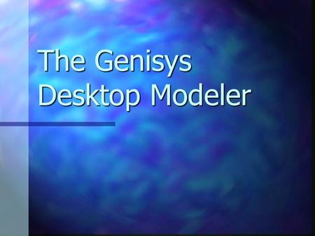 The Genisys Desktop Modeler. Rapid Prototyping Used as a communications tool between experts and non-experts alike. Used as a communications tool between.