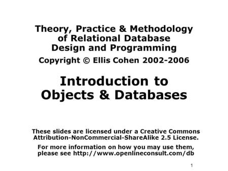 1 Theory, Practice & Methodology of Relational Database Design and Programming Copyright © Ellis Cohen 2002-2006 Introduction to Objects & Databases These.