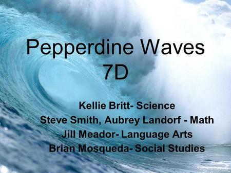 Pepperdine Waves 7D Kellie Britt- Science Steve Smith, Aubrey Landorf - Math Jill Meador- Language Arts Brian Mosqueda- Social Studies.