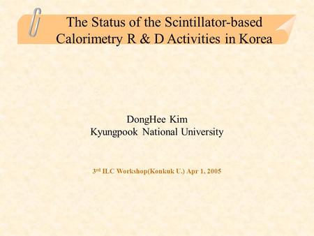 The Status of the Scintillator-based Calorimetry R & D Activities in Korea DongHee Kim Kyungpook National University 3 rd ILC Workshop(Konkuk U.) Apr 1,