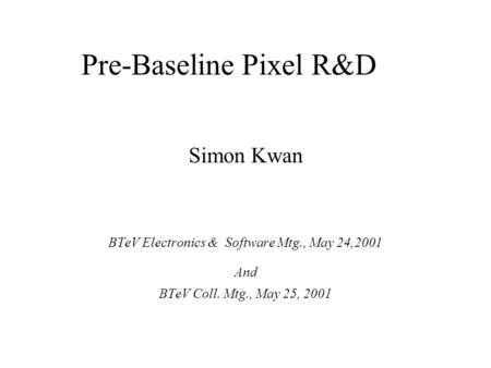 Pre-Baseline Pixel R&D Simon Kwan BTeV Electronics & Software Mtg., May 24,2001 And BTeV Coll. Mtg., May 25, 2001.