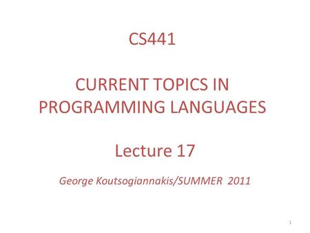 1 Lecture 17 George Koutsogiannakis/SUMMER 2011 CS441 CURRENT TOPICS IN PROGRAMMING LANGUAGES.