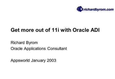 Get more out of 11i with Oracle ADI Richard Byrom Oracle Applications Consultant Appsworld January 2003.