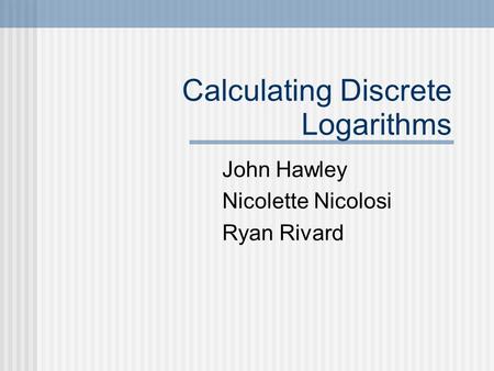 Calculating Discrete Logarithms John Hawley Nicolette Nicolosi Ryan Rivard.