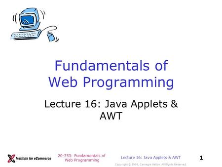 20-753: Fundamentals of Web Programming Copyright © 1999, Carnegie Mellon. All Rights Reserved. 1 Lecture 16: Java Applets & AWT Fundamentals of Web Programming.