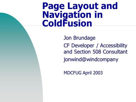 Page Layout and Navigation in ColdFusion Jon Brundage CF Developer / Accessibility and Section 508 Consultant MDCFUG April 2003.