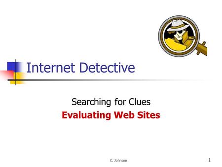 1 Internet Detective Searching for Clues Evaluating Web Sites C. Johnson.