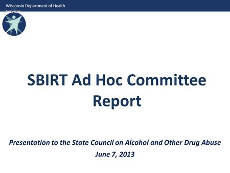 Wisconsin Department of Health Services SBIRT Ad Hoc Committee Report Presentation to the State Council on Alcohol and Other Drug Abuse June 7, 2013.