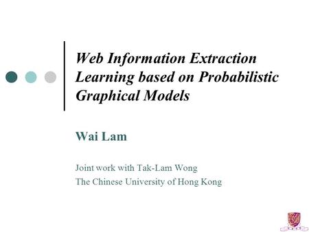 Web Information Extraction Learning based on Probabilistic Graphical Models Wai Lam Joint work with Tak-Lam Wong The Chinese University of Hong Kong.