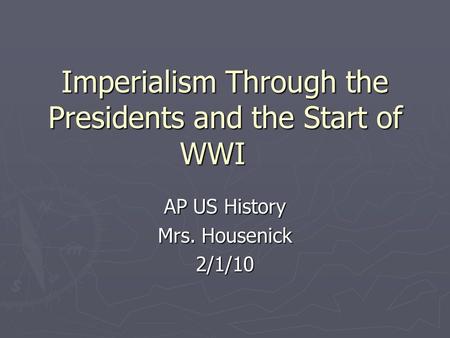 Imperialism Through the Presidents and the Start of WWI AP US History Mrs. Housenick 2/1/10.