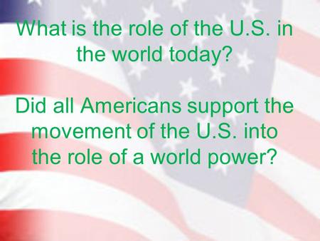 What is the role of the U.S. in the world today? Did all Americans support the movement of the U.S. into the role of a world power?