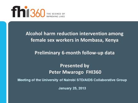 Alcohol harm reduction intervention among female sex workers in Mombasa, Kenya Preliminary 6-month follow-up data Presented by Peter Mwarogo FHI360 Meeting.
