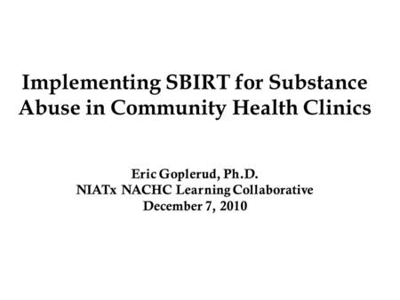 Implementing SBIRT for Substance Abuse in Community Health Clinics Eric Goplerud, Ph.D. NIATx NACHC Learning Collaborative December 7, 2010.