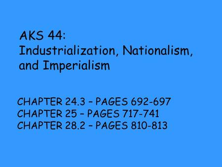 AKS 44: Industrialization, Nationalism, and Imperialism CHAPTER 24.3 – PAGES 692-697 CHAPTER 25 – PAGES 717-741 CHAPTER 28.2 – PAGES 810-813.