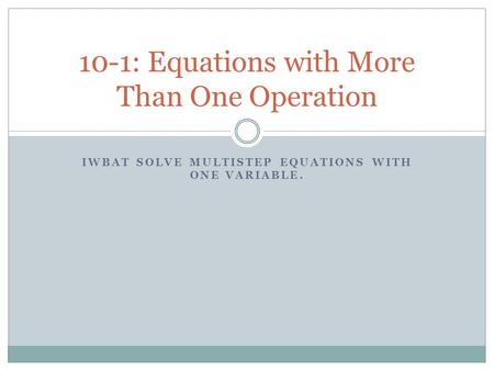 IWBAT SOLVE MULTISTEP EQUATIONS WITH ONE VARIABLE. 10-1: Equations with More Than One Operation.